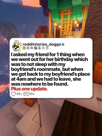 I asked my friend for 1 thing when we went out for her birthday which was to not sleep with my boyfriend's roommate, but when we got back to my boyfriend's place at 4am and we had to leave, she was nowhere to be found. Plus one update. Posted by: u/Worried-Sandwich-408 #reddit #redditstories #storytime #redditdoggo #minecraftparkour #redditreadings