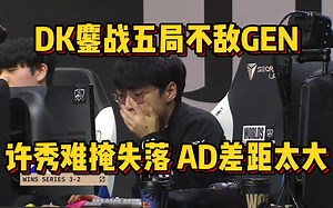 三叔真的尽力了！DK鏖战五局不敌GEN，许秀神情落寞，AD差距太大