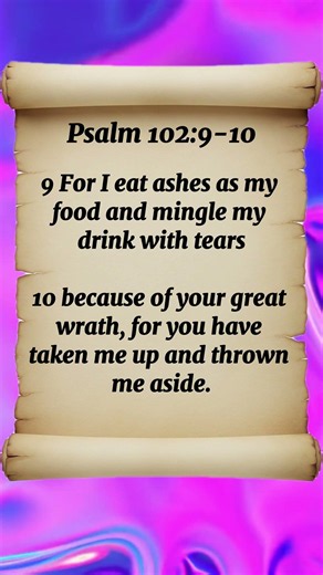 Psalm 102:9-10 For I eat ashes as my food and mingle my drink with tears