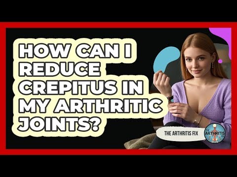 How Can I Reduce Crepitus In My Arthritic Joints? - The Arthritis Fix