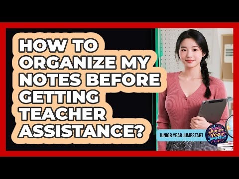 How to organize my notes before getting teacher assistance?