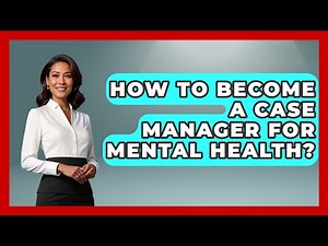 How To Become A Case Manager For Mental Health? - Psychological Clarity