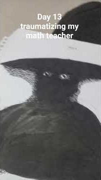 Day 13 traumatizing my math teacher