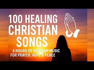 100 Healing Christian Songs | 8 Hours of Worship Music for Prayer, Hope & Peace