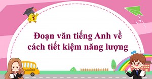 TOP 15 Đoạn văn tiếng Anh về điều chúng ta nên làm để tiết kiệm năng lượng
