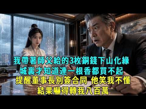 我帶著師父給的3枚銅錢下山化緣，到城裏才知道連一根香都買不起，上市公司董事長看我可憐讓我進辦公室避雨，我掐指提醒他今天千萬別簽股權轉讓書，董事長笑我小道姑不懂資本運作，誰料我一句話他嚇得當場轉我八百萬