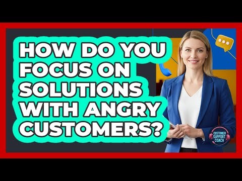 How Do You Focus On Solutions With Angry Customers?