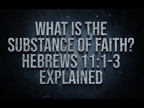 What is the Substance of Faith? Hebrews 11:1-3 Explained