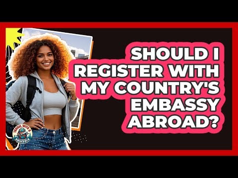 Should I Register With My Country's Embassy Abroad?