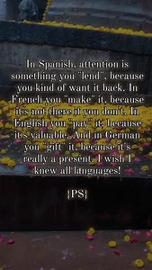 In Spanish, attention is something you "lend", because you kind of want it back. In French you "make" it, because it's not there if you don't. In English you "pay" it, because it's valuable. And in German you "gift" it, because it's really a present. I wish I knew all languages! {PS} | English Literature: A Community