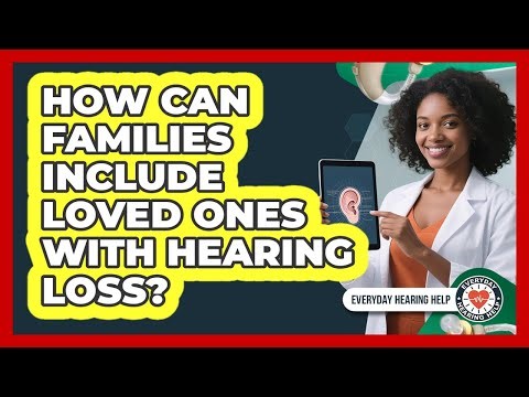 How Can Families Include Loved Ones With Hearing Loss? - Everyday Hearing Help