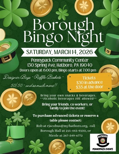 Looking for a fun event in March! 2026 Borough Bingo Night is Back! Help us to raise funds for the continued revitalization of the Pennypack Community Center. Saturday, March 14, 2026. Pennypack Community Center, 130 Spring Ave, Hatboro, PA 19040 Doors open at 6pm and the Bingo starts at 7pm. Tickets are $30 in advance and $35 at the door. To reserve your tickets or table please contact Rob at rjacobus@myhatboro.org, call Borough Hall at 215-443-9100 or call Nicole at 267-549-6772. 5 Games for D