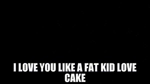 I love you like a fat kid love cake