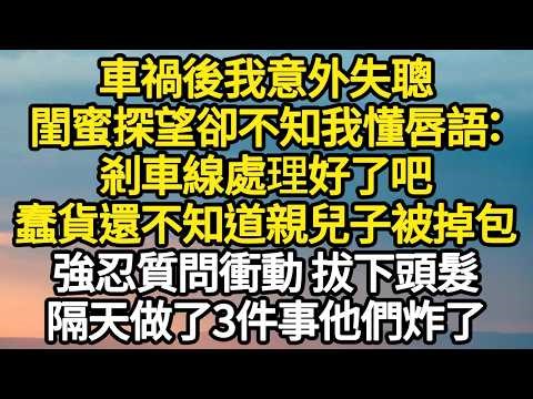 車禍後我意外失聰，閨蜜探望卻不知我懂唇語：剎車線處理好了吧，蠢貨還不知道親兒子被掉包，強忍質問衝動 拔下頭髮，隔天做了3件事他們炸了 #故事#悬疑#人性#刑事#人生故事#生活哲學#為人哲學