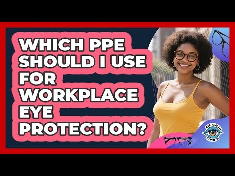 Which PPE Should I Use For Workplace Eye Protection? - Eye Health Experts