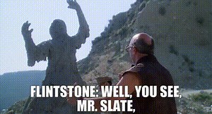 FLINTSTONE: Well, you see, Mr. Slate,