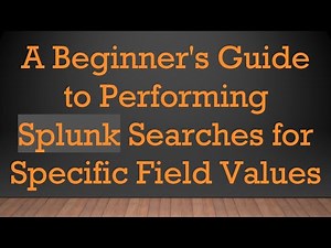 A Beginner's Guide to Performing Splunk Searches for Specific Field Values
