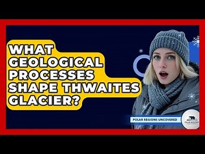 What Geological Processes Shape Thwaites Glacier? - Polar Regions Uncovered