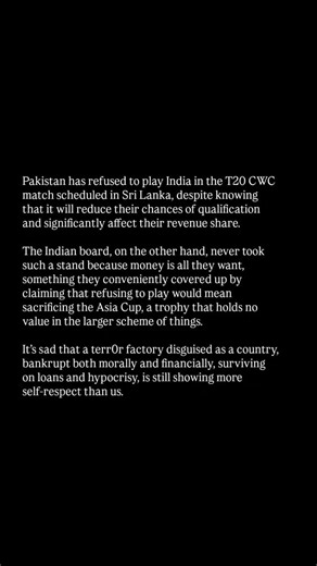 The King on Instagram: "Pakistan has refused to play India in the T20 CWC match scheduled in Sri Lanka, despite knowing that it will reduce their chances of qualification and significantly affect their revenue share. The Indian board, on the other hand, never took such a stand because money is all they want, something they conveniently covered up by claiming that refusing to play would mean sacrificing the Asia Cup, a trophy that holds no value in the larger scheme of things. It’s sad that a ter
