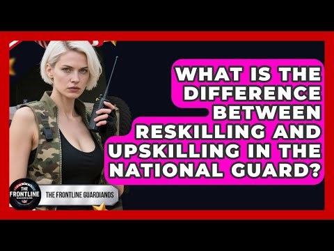 What Is The Difference Between Reskilling And Upskilling In The National Guard?