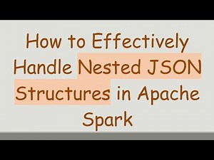 How to Effectively Handle Nested JSON Structures in Apache Spark
