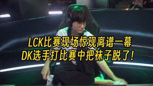 LCK比赛离谱现场：DK选手比赛中把袜子脱了？震惊我一百年！