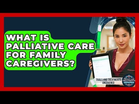What Is Palliative Care For Family Caregivers? - Trials and Treatments Uncovered