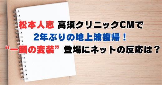 松本人志、高須クリニックCMで、2年ぶりの地上波復帰！“一瞬の変装”登場にネットの反応は？