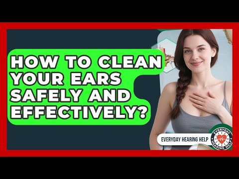 How To Clean Your Ears Safely And Effectively? - Everyday Hearing Help