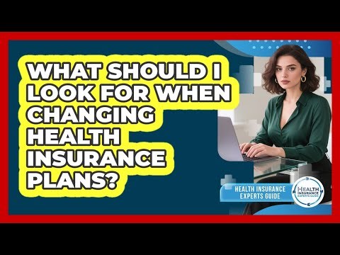 What Should I Look For When Changing Health Insurance Plans? - Health Insurance Experts Guide