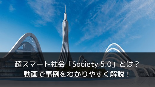 超スマート社会「Society 5.0」とは？動画で事例をわかりやすく解説！