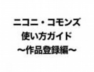 ニコニ・コモンズ　使い方ガイド　〜作品登録編〜