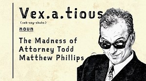 Vexatious: The Madness of Attorney Todd Matthew Phillips