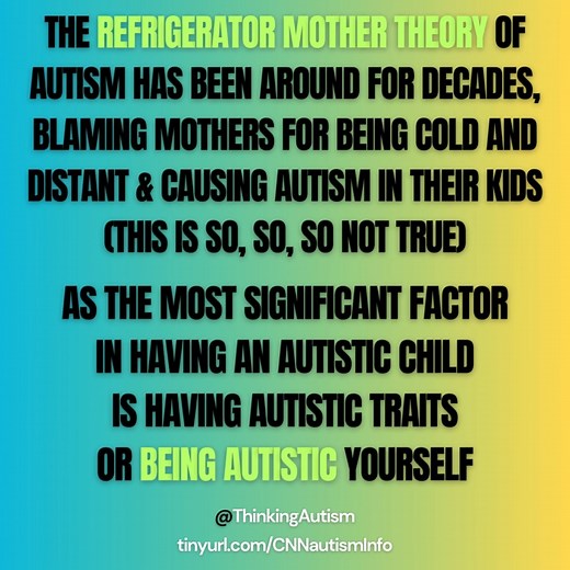 The refrigerator mother theory of autism has been around for decades, blaming mothers for being cold and distant & causing autism in their kids (This is so, so, so not true) As the most significant factor in having an autistic child is having autistic traits or being autistic yourself. More info: tinyurl.com/CNNautismInfo [image: Animated graphic with a blue-to-yellow gradient background. Large block text reads, "The refrigerator mother theory of autism has been around for decades, blaming mothe