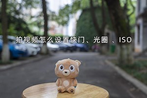 拍视频怎样调快门 光圈 ISO 零基础拍视频 小白怎样拍视频