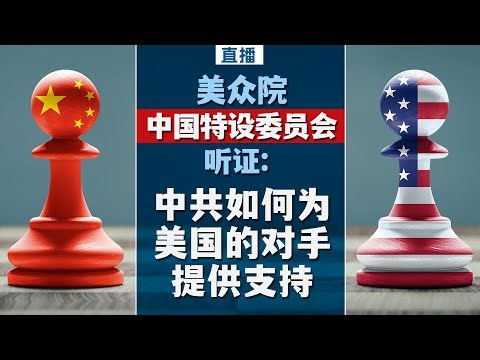 美众院中国特设委员会听证: 中共如何为美国的对手提供支持 （同声传译）