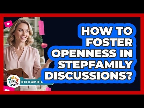 How To Foster Openness In Stepfamily Discussions?