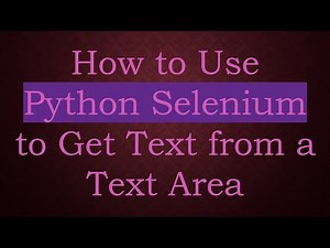 How to Use Python Selenium to Get Text from a Text Area