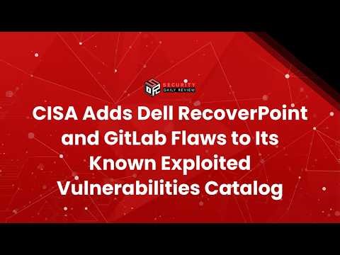 CISA Adds Dell RecoverPoint and GitLab Flaws to Its Known Exploited Vulnerabilities Catalog