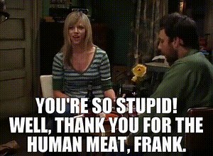 - You're so stupid! - Well, thank you for the human meat, Frank.