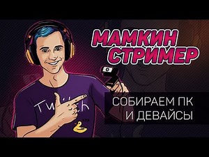 МАМКИН СТРИМЕР – Сборка ПК и выбор девайсов для стрима