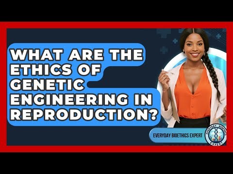 What Are The Ethics Of Genetic Engineering In Reproduction? - Everyday Bioethics Expert