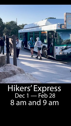 December 1, through February 28 — the Hikers' Express shuttle leaves Grand Canyon Village at 8 am and 9 am. The Hikers' Express is an early morning bus with service from 3 locations in Grand Canyon Village — to South Kaibab Trailhead. — Departs Bright Angel Lodge bus stop on the hour — Second stop: Backcountry Information Center — Third stop: Visitor Center Shuttle Bus Terminal — Arrival at South Kaibab Trailhead Detailed shuttle bus info: go.nps.gov/SB (5228) Winter hiking info and safety at Gr