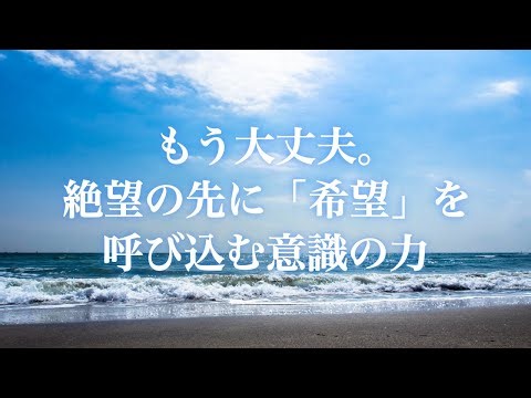 もう大丈夫。絶望の先に「希望」を呼び込む意識の力