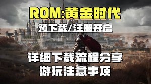 《ROM：黄金时代》预下载开启！游戏下载注册前必看教程，下载慢/怎么下载/下载地址/下载教程详细分享