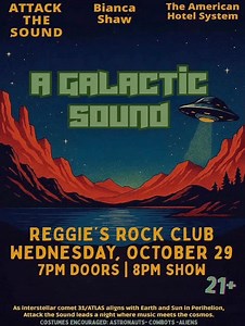 When worlds collide — music meets the cosmos. On Wednesday, October 29, as interstellar comet 3I/ATLAS aligns with the Earth and Sun in a once-in-a-lifetime Perihelion, Attack the Sound takes the stage at Reggies Rock Club for an out-of-this-world night of Chi-Pop, soul, and cosmic energy. ✨ COSTUMES ENCOURAGED: Astronauts 👩🏾‍🚀 • Cowboys 🤠 • Aliens 👽 Choose your side in this interstellar showdown — and prepare for liftoff. 🎟️ Doors 7PM | Show 8PM | 21 🎧 Featuring: Attack the Sound, Bianca