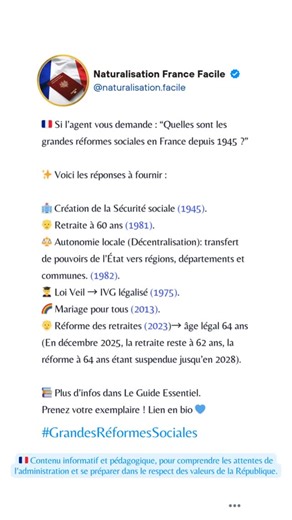 Naturalisation France Facile 🇫🇷 on Instagram: "🇫🇷 Si l’agent vous demande : “Quelles sont les grandes réformes sociales en France depuis 1945 ?” ✨ Voici les réponses à fournir : 🏥 Création de la Sécurité sociale (1945). 👴 Retraite à 60 ans (1981). ⚖️ Autonomie locale (Décentralisation): transfert de pouvoirs de l’État vers régions, départements et communes. (1982). 🧑‍🎓 Loi Veil → IVG légalisé (1975). 🌈 Mariage pour tous (2013). 👴 Réforme des retraites (2023)→ âge légal 64 ans (En décem