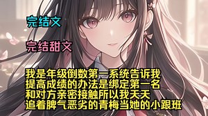 （完结甜文）（全文完结）我是年级倒数第一，系统告诉我提高成绩的办法是绑定第一名，和对方亲密接触。所以我天天追着脾气恶劣的青梅当她的小跟班_哔哩哔哩_bilibili