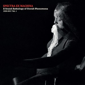 Various - Spectra Ex Machina: A Sound Anthology Of Occult Phenomena 1920-2017 Vol. 1