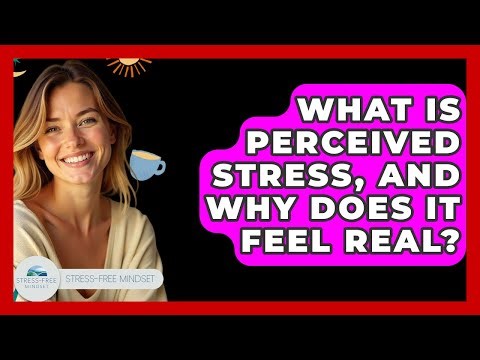 What Is Perceived Stress, And Why Does It Feel Real? - Stress Free Mindset